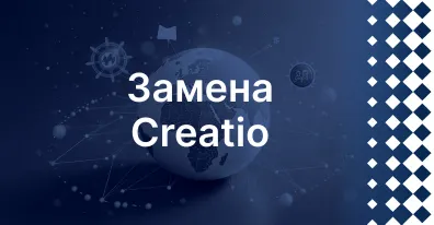 Замена Creatio: как перейти на отечественное решение и сохранить управляемость процессов